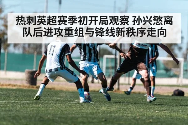 热刺英超赛季初开局观察 孙兴慜离队后进攻重组与锋线新秩序走向