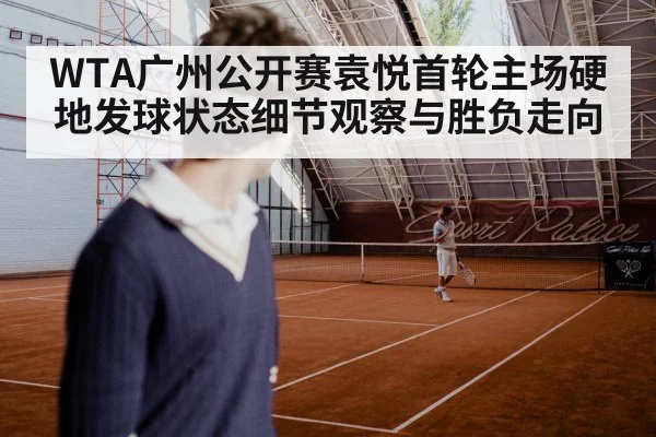 WTA广州公开赛袁悦首轮主场硬地发球状态细节观察与胜负走向
