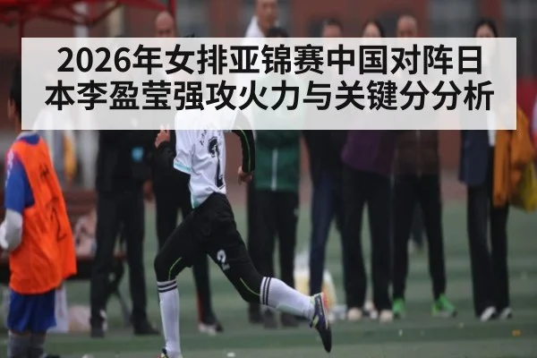 2026年女排亚锦赛中国对阵日本李盈莹强攻火力与关键分分析