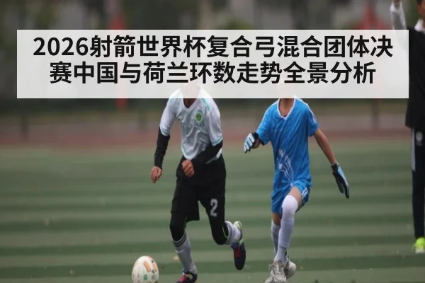 2026射箭世界杯复合弓混合团体决赛中国与荷兰环数走势全景分析